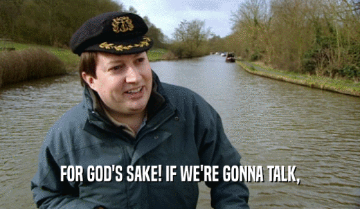 FOR GOD'S SAKE! IF WE'RE GONNA TALK,  