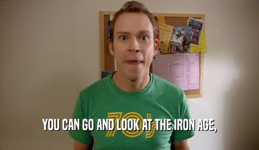 YOU CAN GO AND LOOK AT THE IRON AGE,  