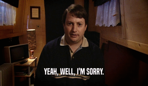 YEAH, WELL, I'M SORRY.  