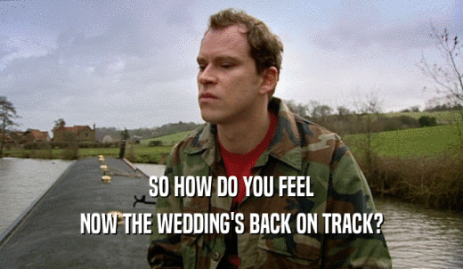 SO HOW DO YOU FEEL NOW THE WEDDING'S BACK ON TRACK? 