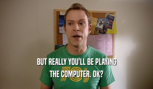 BUT REALLY YOU'LL BE PLAYING THE COMPUTER. OK? 