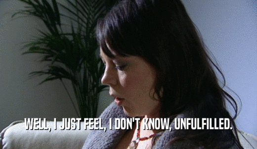 WELL, I JUST FEEL, I DON'T KNOW, UNFULFILLED.  