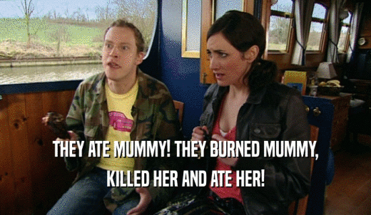 THEY ATE MUMMY! THEY BURNED MUMMY, KILLED HER AND ATE HER! 