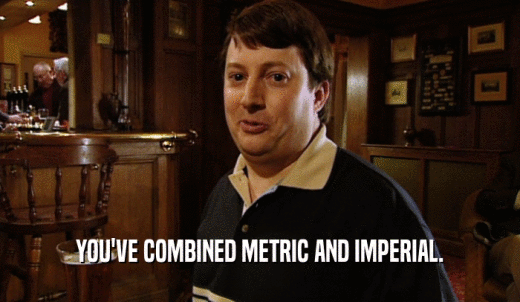 YOU'VE COMBINED METRIC AND IMPERIAL.  