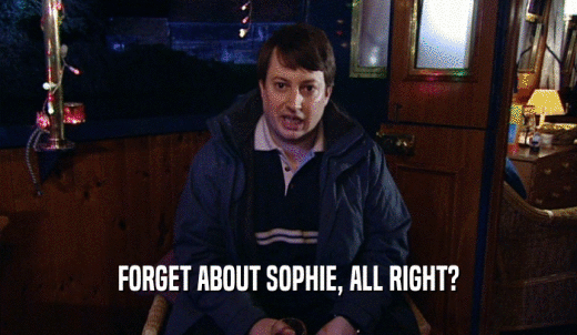 FORGET ABOUT SOPHIE, ALL RIGHT?  