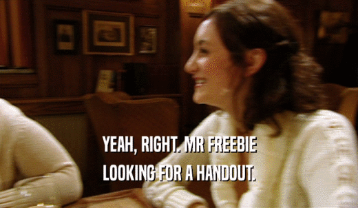 YEAH, RIGHT. MR FREEBIE LOOKING FOR A HANDOUT. 