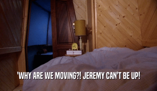 'WHY ARE WE MOVING?! JEREMY CAN'T BE UP!  