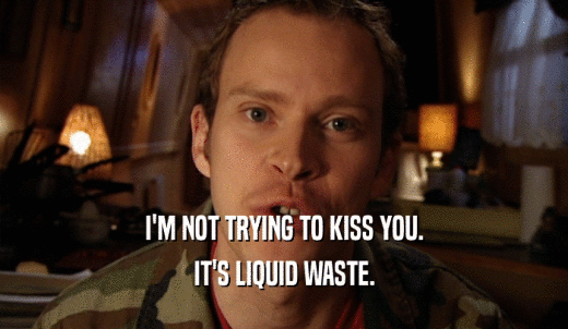 I'M NOT TRYING TO KISS YOU. IT'S LIQUID WASTE. 