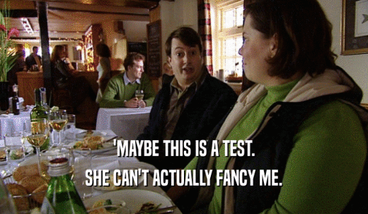 'MAYBE THIS IS A TEST. SHE CAN'T ACTUALLY FANCY ME. 
