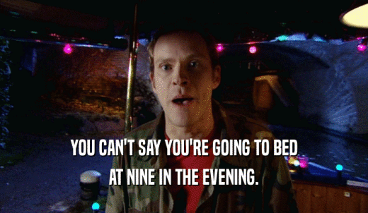 YOU CAN'T SAY YOU'RE GOING TO BED AT NINE IN THE EVENING. 