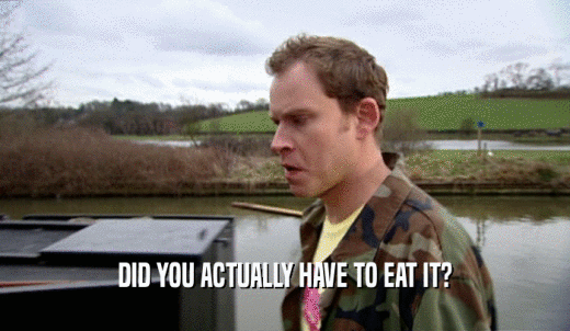 DID YOU ACTUALLY HAVE TO EAT IT?  