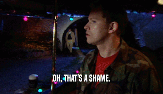 OH, THAT'S A SHAME.  