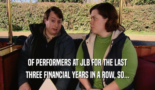 OF PERFORMERS AT JLB FOR THE LAST THREE FINANCIAL YEARS IN A ROW, SO... 