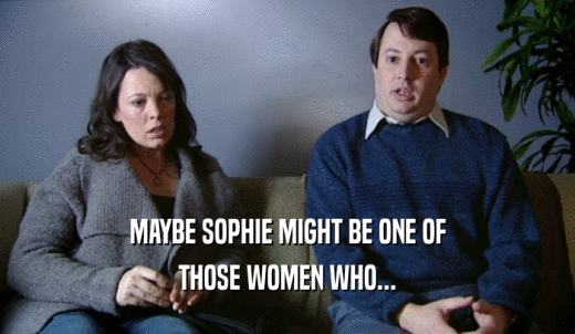 MAYBE SOPHIE MIGHT BE ONE OF THOSE WOMEN WHO... 