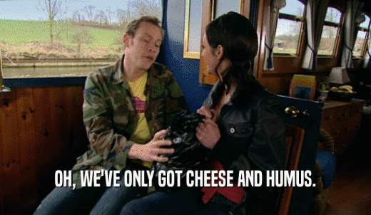 OH, WE'VE ONLY GOT CHEESE AND HUMUS.  