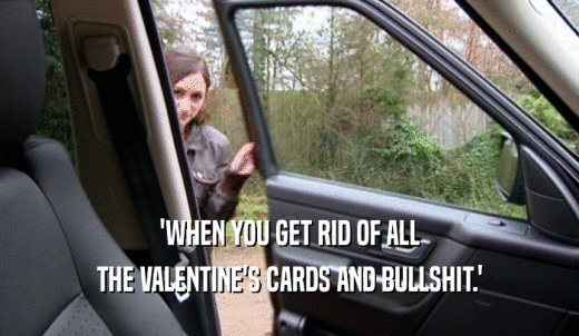 'WHEN YOU GET RID OF ALL THE VALENTINE'S CARDS AND BULLSHIT.' 