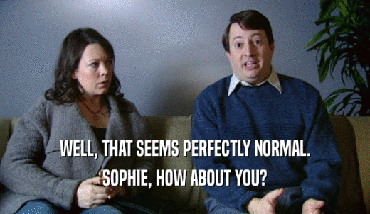WELL, THAT SEEMS PERFECTLY NORMAL. SOPHIE, HOW ABOUT YOU? 