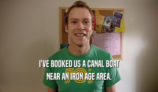 I'VE BOOKED US A CANAL BOAT NEAR AN IRON AGE AREA. 