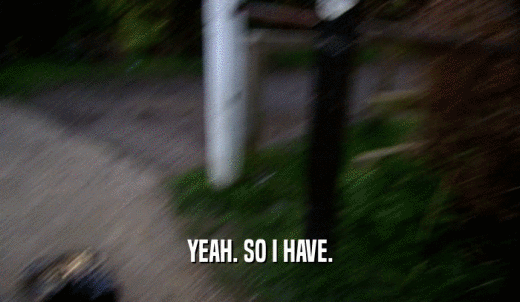 YEAH. SO I HAVE.  