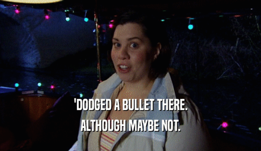 'DODGED A BULLET THERE. ALTHOUGH MAYBE NOT. 