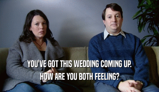 YOU'VE GOT THIS WEDDING COMING UP. HOW ARE YOU BOTH FEELING? 