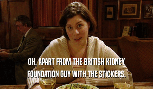 OH, APART FROM THE BRITISH KIDNEY FOUNDATION GUY WITH THE STICKERS. 