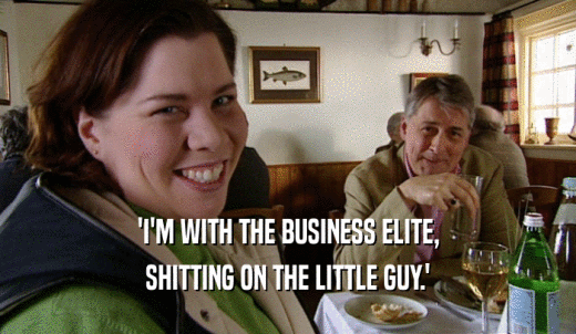 'I'M WITH THE BUSINESS ELITE, SHITTING ON THE LITTLE GUY.' 