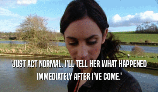 'JUST ACT NORMAL. I'LL TELL HER WHAT HAPPENED IMMEDIATELY AFTER I'VE COME.' 