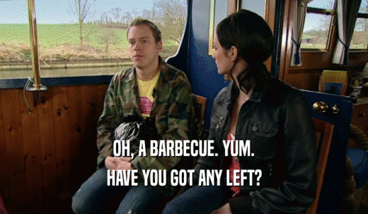 OH, A BARBECUE. YUM. HAVE YOU GOT ANY LEFT? 