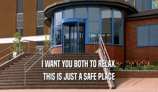 I WANT YOU BOTH TO RELAX. THIS IS JUST A SAFE PLACE 