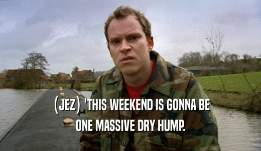 (JEZ) 'THIS WEEKEND IS GONNA BE ONE MASSIVE DRY HUMP. 