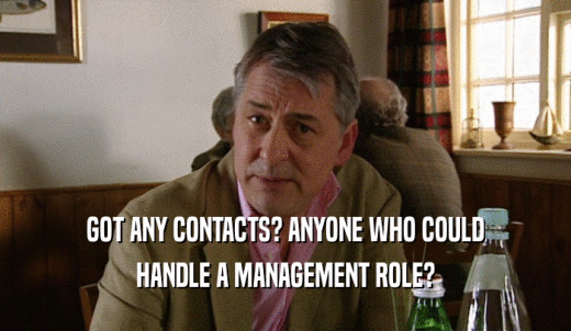 GOT ANY CONTACTS? ANYONE WHO COULD HANDLE A MANAGEMENT ROLE? 