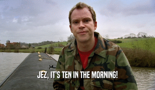 JEZ, IT'S TEN IN THE MORNING!  