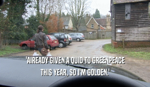 'AIREADY GIVEN A QUID TO GREENPEACE THIS YEAR, SO I'M GOLDEN.' 