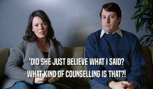 'DID SHE JUST BELIEVE WHAT I SAID? WHAT KIND OF COUNSELLING IS THAT?! 