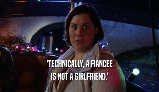 'TECHNICALLY, A FIANCEE IS NOT A GIRLFRIEND.' 