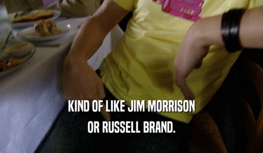 KIND OF LIKE JIM MORRISON OR RUSSELL BRAND. 