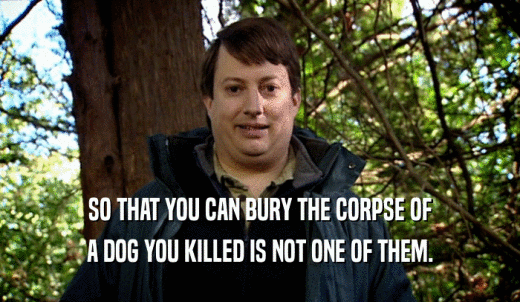 SO THAT YOU CAN BURY THE CORPSE OF A DOG YOU KILLED IS NOT ONE OF THEM. 