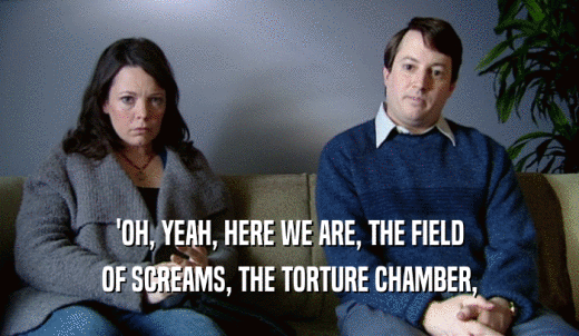 'OH, YEAH, HERE WE ARE, THE FIELD OF SCREAMS, THE TORTURE CHAMBER, 