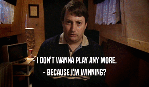 - I DON'T WANNA PLAY ANY MORE. - BECAUSE I'M WINNING? 