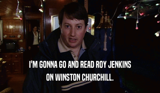I'M GONNA GO AND READ ROY JENKINS ON WINSTON CHURCHILL. 