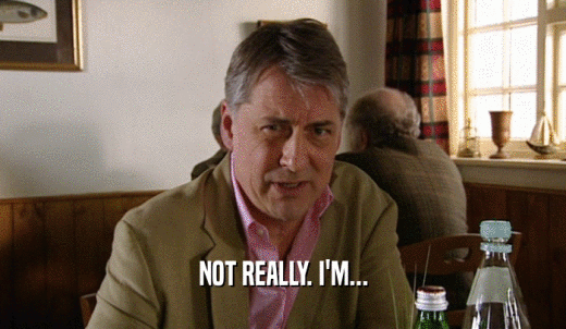NOT REALLY. I'M...  