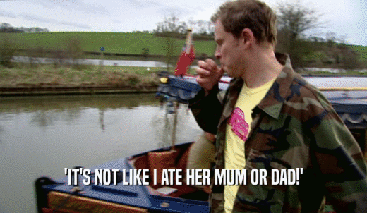 'IT'S NOT LIKE I ATE HER MUM OR DAD!'  