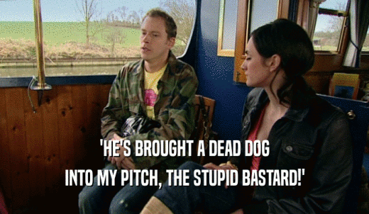 'HE'S BROUGHT A DEAD DOG  INTO MY PITCH, THE STUPID BASTARD!'