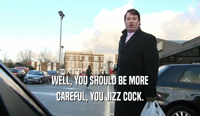WELL, YOU SHOULD BE MORE CAREFUL, YOU JIZZ COCK. 