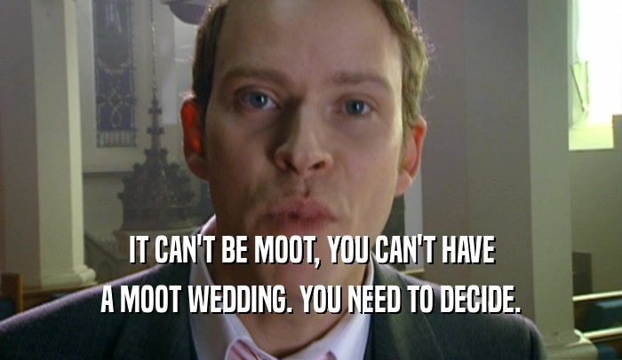 IT CAN'T BE MOOT, YOU CAN'T HAVE A MOOT WEDDING. YOU NEED TO DECIDE. 