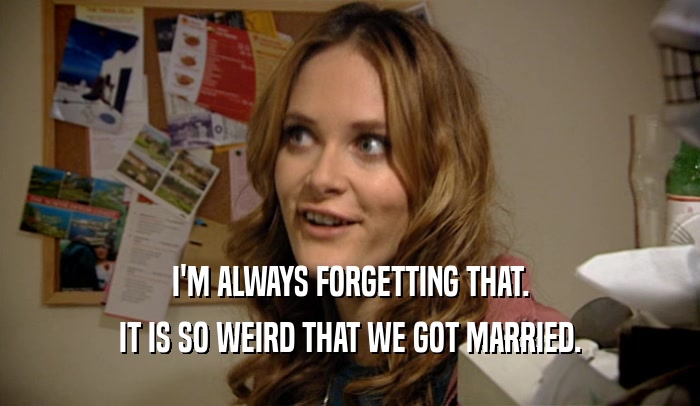 I'M ALWAYS FORGETTING THAT. IT IS SO WEIRD THAT WE GOT MARRIED. 