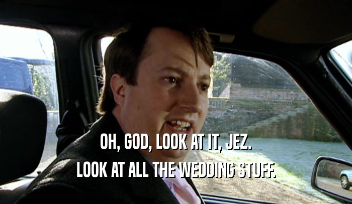OH, GOD, LOOK AT IT, JEZ. LOOK AT ALL THE WEDDING STUFF. 