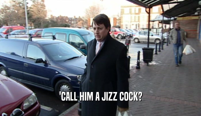 'CALL HIM A JIZZ COCK?  