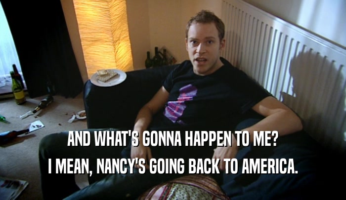 AND WHAT'S GONNA HAPPEN TO ME? I MEAN, NANCY'S GOING BACK TO AMERICA. 